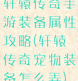 轩辕传奇手游装备属性攻略(轩辕传奇宠物装备怎么弄)