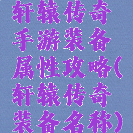 轩辕传奇手游装备属性攻略(轩辕传奇装备名称)