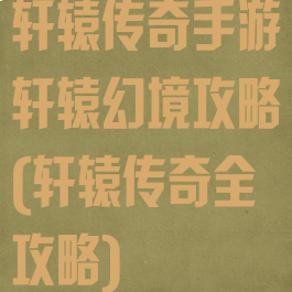 轩辕传奇手游轩辕幻境攻略(轩辕传奇全攻略)