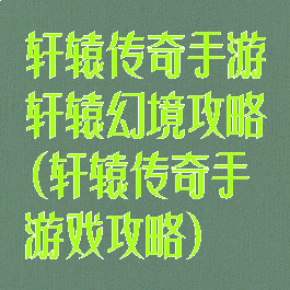 轩辕传奇手游轩辕幻境攻略(轩辕传奇手游戏攻略)