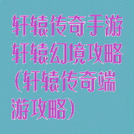 轩辕传奇手游轩辕幻境攻略(轩辕传奇端游攻略)