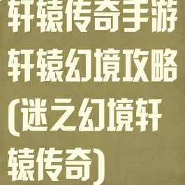 轩辕传奇手游轩辕幻境攻略(迷之幻境轩辕传奇)