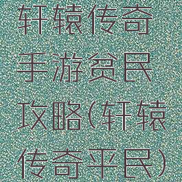 轩辕传奇手游贫民攻略(轩辕传奇平民)