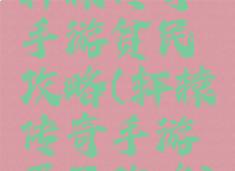 轩辕传奇手游贫民攻略(轩辕传奇手游平民攻略)