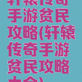 轩辕传奇手游贫民攻略(轩辕传奇手游贫民攻略大全)