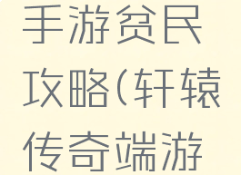轩辕传奇手游贫民攻略(轩辕传奇端游攻略)