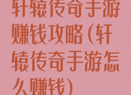 轩辕传奇手游赚钱攻略(轩辕传奇手游怎么赚钱)