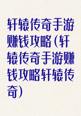 轩辕传奇手游赚钱攻略(轩辕传奇手游赚钱攻略轩辕传奇)