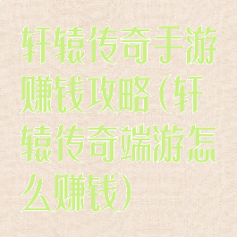 轩辕传奇手游赚钱攻略(轩辕传奇端游怎么赚钱)