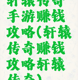 轩辕传奇手游赚钱攻略(轩辕传奇赚钱攻略轩辕传奇)