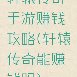 轩辕传奇手游赚钱攻略(轩辕传奇能赚钱吗)