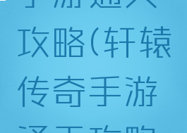 轩辕传奇手游通天攻略(轩辕传奇手游通天攻略大全)