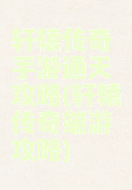 轩辕传奇手游通天攻略(轩辕传奇端游攻略)