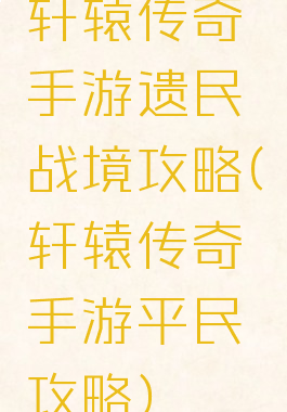 轩辕传奇手游遗民战境攻略(轩辕传奇手游平民攻略)