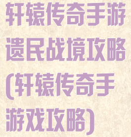 轩辕传奇手游遗民战境攻略(轩辕传奇手游戏攻略)