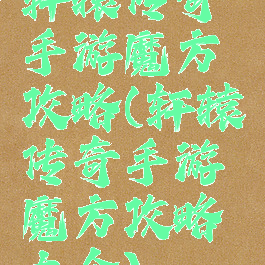 轩辕传奇手游魔方攻略(轩辕传奇手游魔方攻略大全)