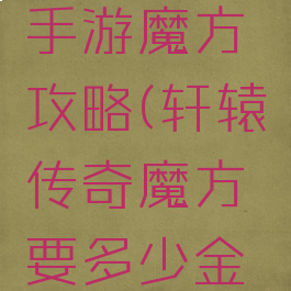 轩辕传奇手游魔方攻略(轩辕传奇魔方要多少金票)