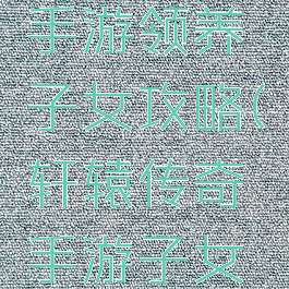 轩辕传奇手游领养子女攻略(轩辕传奇手游子女培养)