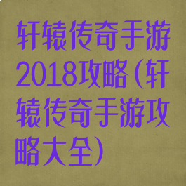 轩辕传奇手游2018攻略(轩辕传奇手游攻略大全)