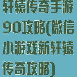 轩辕传奇手游90攻略(微信小游戏新轩辕传奇攻略)