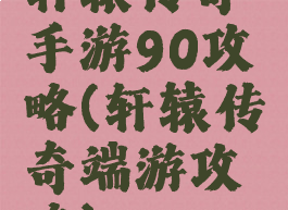 轩辕传奇手游90攻略(轩辕传奇端游攻略)