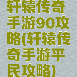 轩辕传奇手游90攻略(轩辕传奇手游平民攻略)