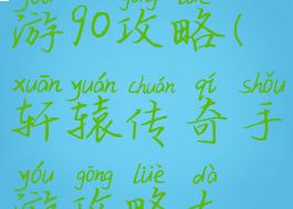 轩辕传奇手游90攻略(轩辕传奇手游攻略大全)