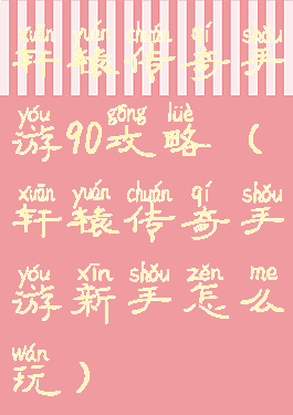 轩辕传奇手游90攻略(轩辕传奇手游新手怎么玩)