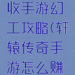 轩辕传奇收手游幻工攻略(轩辕传奇手游怎么赚钱)