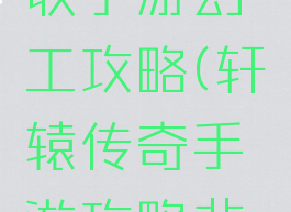 轩辕传奇收手游幻工攻略(轩辕传奇手游攻略非rmb)