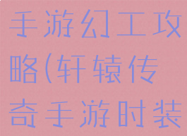 轩辕传奇收手游幻工攻略(轩辕传奇手游时装怎么幻化)