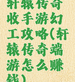 轩辕传奇收手游幻工攻略(轩辕传奇端游怎么赚钱)
