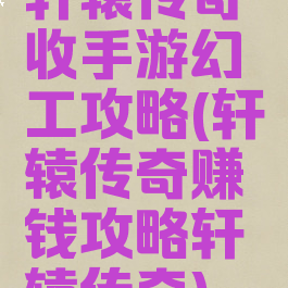 轩辕传奇收手游幻工攻略(轩辕传奇赚钱攻略轩辕传奇)