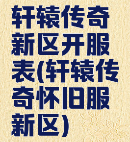 轩辕传奇新区开服表(轩辕传奇怀旧服新区)