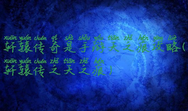 轩辕传奇是手游天之痕攻略(轩辕传之天之痕)