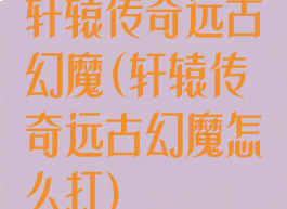 轩辕传奇远古幻魔(轩辕传奇远古幻魔怎么打)