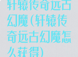 轩辕传奇远古幻魔(轩辕传奇远古幻魔怎么获得)