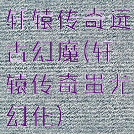 轩辕传奇远古幻魔(轩辕传奇蚩尤幻化)