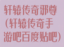 轩辕传奇邪尊(轩辕传奇手游吧百度贴吧)