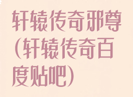 轩辕传奇邪尊(轩辕传奇百度贴吧)