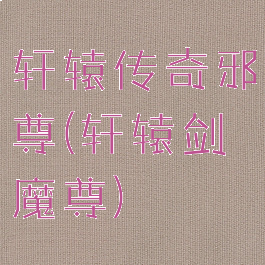 轩辕传奇邪尊(轩辕剑魔尊)