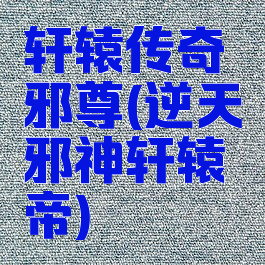 轩辕传奇邪尊(逆天邪神轩辕帝)