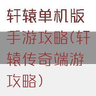 轩辕单机版手游攻略(轩辕传奇端游攻略)