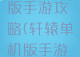 轩辕单机版手游攻略(轩辕单机版手游攻略视频)