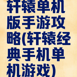 轩辕单机版手游攻略(轩辕经典手机单机游戏)