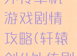 轩辕剑三外传单机游戏剧情攻略(轩辕剑4外传剧情)