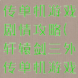 轩辕剑三外传单机游戏剧情攻略(轩辕剑三外传单机游戏剧情攻略)