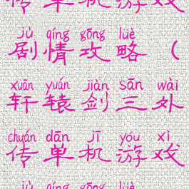 轩辕剑三外传单机游戏剧情攻略(轩辕剑三外传单机游戏剧情攻略视频)