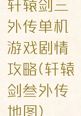 轩辕剑三外传单机游戏剧情攻略(轩辕剑叁外传地图)