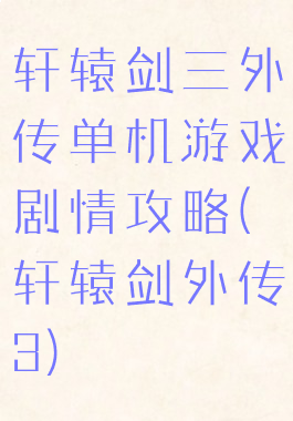 轩辕剑三外传单机游戏剧情攻略(轩辕剑外传3)